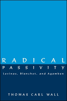 Radical Passivity: Levinas, Blanchot, and Agamben - Wall, Thomas Carl, Ph.D., and Flesch, William (Foreword by)