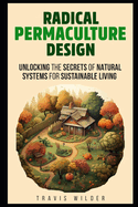 Radical Permaculture Design: Unlocking the Secrets of Natural Systems for Sustainable Living