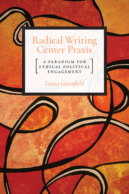 Radical Writing Center Praxis: A Paradigm for Ethical Political Engagement - Greenfield, Laura, Dr.