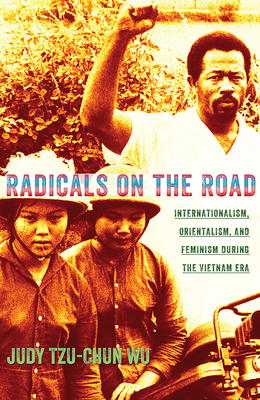 Radicals on the Road: Internationalism, Orientalism, and Feminism during the Vietnam Era - Wu, Judy Tzu-Chun
