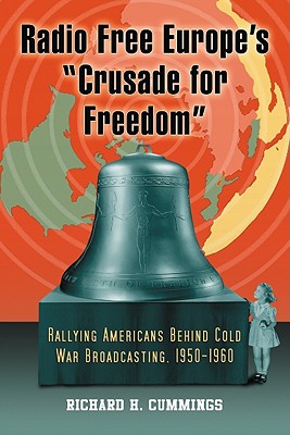 Radio Free Europe's "Crusade for Freedom": Rallying Americans Behind Cold War Broadcasting, 1950-1960 - Cummings, Richard H