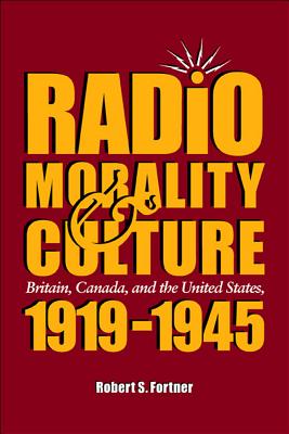 Radio, Morality, & Culture: Britain, Canada, and the United States, 1919 - 1945 - Fortner, Robert S