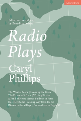 Radio Plays: The Wasted Years; Crossing the River; The Prince of Africa; Writing Fiction; A Kind of Home: James Baldwin in Paris; Hotel Cristobel; A Long Way from Home; Dinner in the Village; Somewhere in England - Phillips, Caryl, and Ledent, Bndicte (Editor)