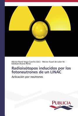 Radioistopos inducidos por los fotoneutrones de un LINAC - Vega-Carrillo Hector Rene (Editor), and de Len M Hctor Asael, and Rivera Prez Esteban