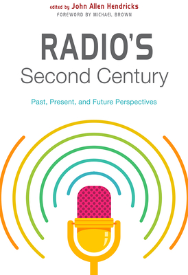 Radio's Second Century: Past, Present, and Future Perspectives - Hendricks, John Allen (Contributions by), and Brown, Michael (Foreword by), and Mims, Bruce (Contributions by)