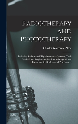 Radiotherapy and Phototherapy: Including Radium and High-Frequency Currents, Their Medical and Surgical Applications in Diagnosis and Treatment. for Students and Practitioners - Allen, Charles Warrenne