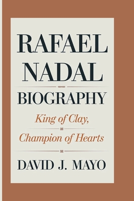 Rafael Nadal Biography: King Of Clay, Champion Of Hearts - J Mayo, David