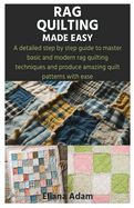 Rag Quilting Made Easy: A detailed step by step guide to master basic and modern rag quilting techniques and produce amazing quilt patterns with ease