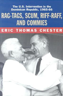 Rag-Tags, Scum, Riff-Raff and Commies: The U.S. Intervention in the Dominican Republic, 1965-1966 - Chester, Eric Thomas