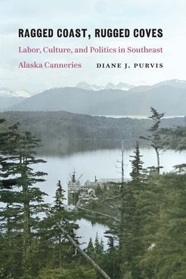 Ragged Coast, Rugged Coves: Labor, Culture, and Politics in Southeast Alaska Canneries - Purvis, Diane J