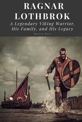 Ragnar Lothbrok: A Legendary Viking Warrior, His Family, and His Legacy - Yarc, Dustin