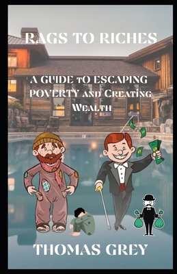 Rags to Riches: A Guide to Escaping Poverty and Creating Wealth - Grey, Thomas