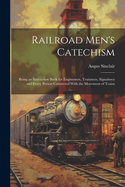Railroad Men's Catechism: Being an Instruction Book for Enginemen, Trainmen, Signalmen and Every Person Connected With the Movement of Trains