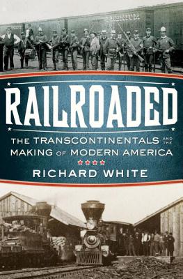 Railroaded: The Transcontinentals and the Making of Modern America - White, Richard