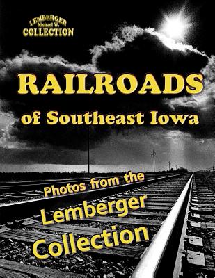 Railroads of Southeast Iowa: Photographs from the Lemberger Collection - Michaels, Leigh, and Lemberger, Michael W