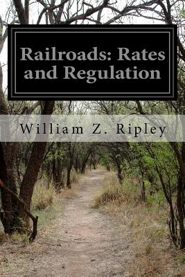 Railroads: Rates and Regulation - Ripley, William Z