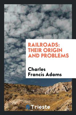 Railroads: Their Origin and Problems - Adams, Charles Francis