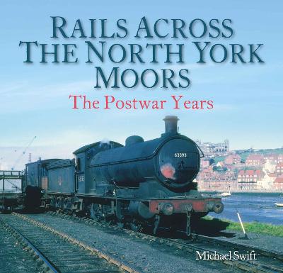 Rails Across the North York Moors: The Postwar Years - Swift, Michael