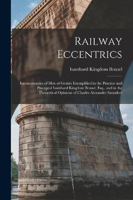 Railway Eccentrics: Inconsistencies of Men of Genius Exemplified in the Practice and Preceptof Isambard Kingdom Brunel, Esq., and in the Theoretical Opinions of Charles Alexander Saunders - Brunel, Isambard Kingdom