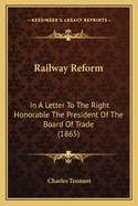 Railway Reform: In a Letter to the Right Honorable the President of the Board of Trade (1865)