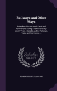 Railways and Other Ways: Being Reminiscences of Canal and Railway Life During a Period of Sixty-seven Years...Canada and its Railways, Trade and Commerce. --
