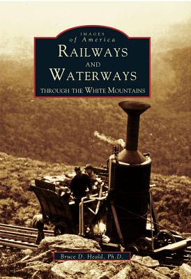Railways and Waterways: Through the White Mountains - Heald, Bruce D, PhD.
