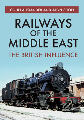 Railways of the Middle East: The British Influence - Alexander, Colin, and Siton, Alon