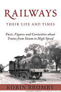 Railways: Their Life and Times: Facts, Figures and Curiosities about Trains from Steam to High Speed