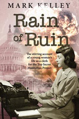 Rain of Ruin: The stirring account of a young woman's life as a clerk for the Top Secret Manhattan Project - Kelley, Mark