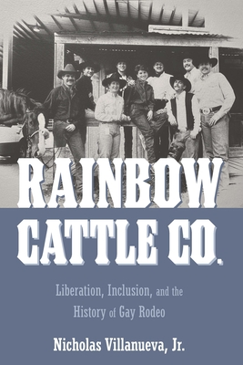 Rainbow Cattle Co.: Liberation, Inclusion, and the History of Gay Rodeo - Villanueva, Nicholas