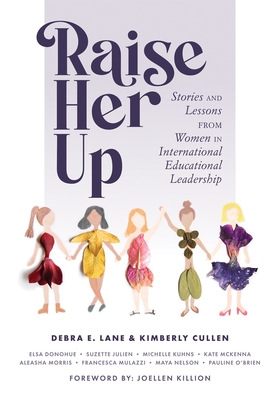 Raise Her Up: Stories and Lessons from Women in International Educational Leadership (a Collection of Inspiring Real Life Stories to Empower Women in International School Leadership Positions) - Lane, Debra E, and Cullen, Kimberly