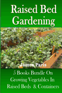 Raised Bed Gardening: 5 Books Bundle on Growing Vegetables in Raised Beds & Containers