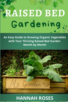 Raised Bed Gardening: An Easy Guide to Growing Organic Vegetables with Your Thriving Raised Bed Garden Month by Month - Roses, Hannah