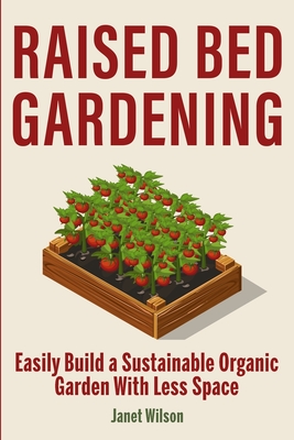 Raised Bed Gardening: Easily Build a Sustainable Organic Garden With Less Space - Wilson, Janet