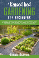 Raised Bed Gardening for Beginners: A Beginner's Guide on How to Build a Thriving Garden Right at Your Home. Grow Organic Vegetables, Delicious Fruits and Herbs Using Containers and Vertical Gardening