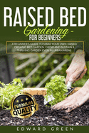 Raised Bed Gardening for Beginners: a Beginner's Guide to Make Your Own Raised Organic Bed Garden, Grow and Sustain a Thriving Garden in Urban Areas: a Beginner's Guide to Make Your Own RAISED ORGANIC BED GARDEN, GROW AND SUSTAIN A THRIVING GARDEN EVEN...