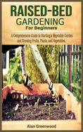 Raised bed gardening for beginners: A Comprehensive Guide to Starting a Vegetable Garden and Growing Fruits, Plants, and Vegetables.