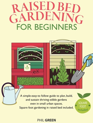 Raised Bed Gardening for Beginners: A simple-easy-to follow guide to plan, build, and sustain thriving edible gardens even in small urban spaces. Square foot gardening in raised bed included - Green, Phil