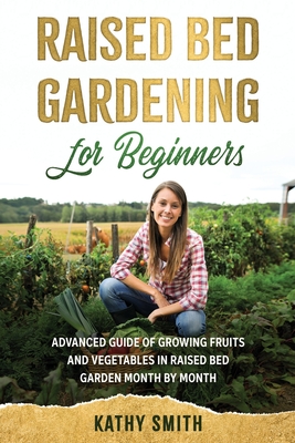 Raised Bed Gardening for Beginners: Advanced Guide for Growing Fruits and Vegetables in Raised Bed Gardens Month by Month - Smith, Kathy