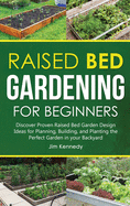Raised Bed Gardening for Beginners: Discover Proven Raised Bed Gardeb Design Ideas for Planning, Building, and Planting the Perfect Garden in the Backyard