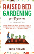 Raised Bed Gardening for Beginners: Everything You Need to Know to Build and Sustain Your Own Thriving Garden. MORE Projects & NEW Solutions