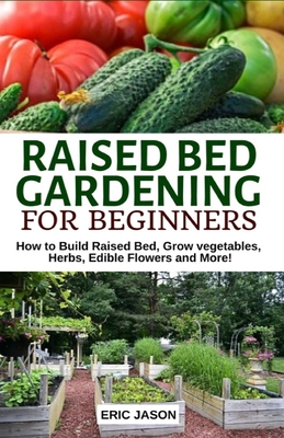 Raised Bed Gardening for Beginners: How to Build Raised Bed, Grow Vegetables, Herbs, Edible Flowers. And More! - Jason, Eric