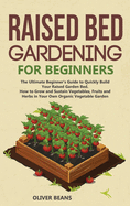 Raised Bed Gardening for Beginners: The Ultimate Beginner's Guide to Build Your Raised Garden Bed. How to Grow and Sustain Vegetables, Fruits and Herbs in Your Backyard