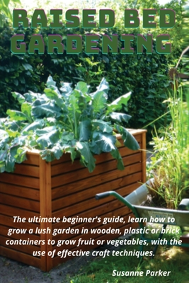 Raised Bed Gardening: The ultimate beginner's guide, learn how to grow a lush garden in wooden, plastic or brick containers to grow fruit or vegetables, with the use of effective craft techniques - Parker, Susanne