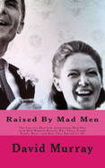 Raised By Mad Men: The Son of a Real Life Advertising Mad Man (and Mad Woman) Reveals Who These People Really Were-and How They Raised Us All