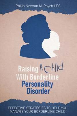 Raising A Child With Borderline Personality Disorder: Effective Strategies To Help You Manage Your Borderline Child - M Psych Lpc, Philip Newton