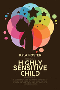 Raising A Highly Sensitive Child Guidebook: A Comprehensive Guide To Parenting Strategies To Nurture Your Child's Gift And Unlock The Full Potential Of Your Child's Gift And Thrive In An Overwhelming World