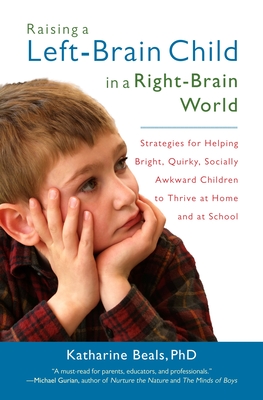 Raising a Left-Brain Child in a Right-Brain World: Strategies for Helping Bright, Quirky, Socially Awkward Children to Thrive at Home and at School - Beals, Katharine