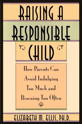 Raising a Responsible Child: How Parents Can Avoid Indulging Too Much and Rescuing Too Often - Ellis, Elizabeth, MSc, and Ellis, Albert, Dr., PhD