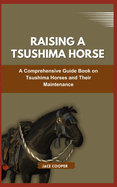 Raising a Tsushima Horse: The Definitive Resource for All Things Related to Tsushima Horses and Their Care